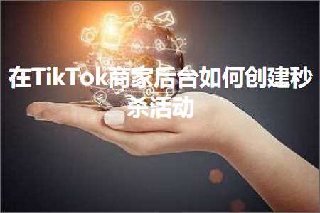 跨境电商知识:在TikTok商家后台如何创建秒杀活动