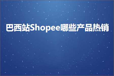 跨境电商知识:巴西站Shopee哪些产品热销