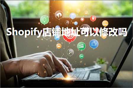 跨境电商知识:Shopify店铺地址可以修改吗