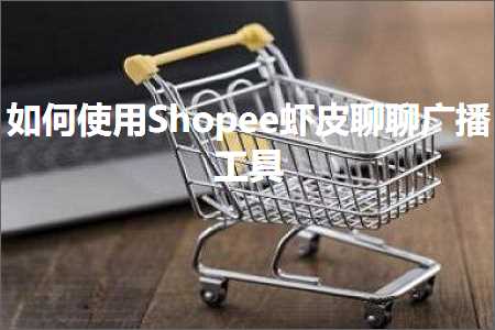 跨境电商知识:如何使用Shopee虾皮聊聊广播工具