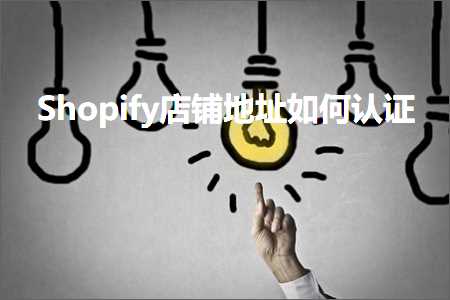 璺ㄥ鐢靛晢鐭ヨ瘑:Shopify搴楅摵鍦板潃濡備綍璁よ瘉