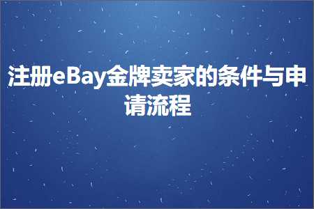 璺ㄥ鐢靛晢鐭ヨ瘑:娉ㄥ唽eBay閲戠墝鍗栧鐨勬潯浠朵笌鐢宠娴佺▼