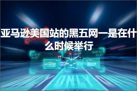 跨境电商知识:亚马逊美国站的黑五网一是在什么时候举行