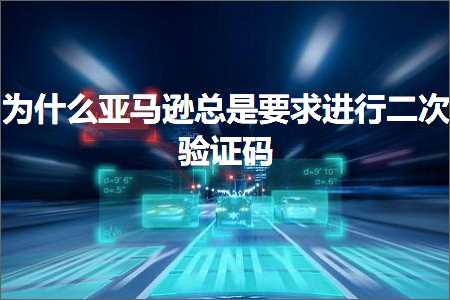 跨境电商知识:为什么亚马逊总是要求进行二次验证码