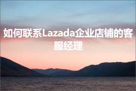 跨境电商知识:如何联系Lazada企业店铺的客服经理